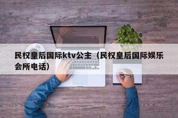 民权皇后国际ktv公主（民权皇后国际娱乐会所电话）