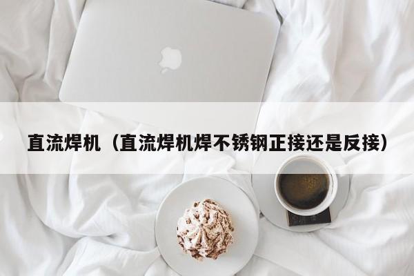 直流焊机（直流焊机焊不锈钢正接还是反接）