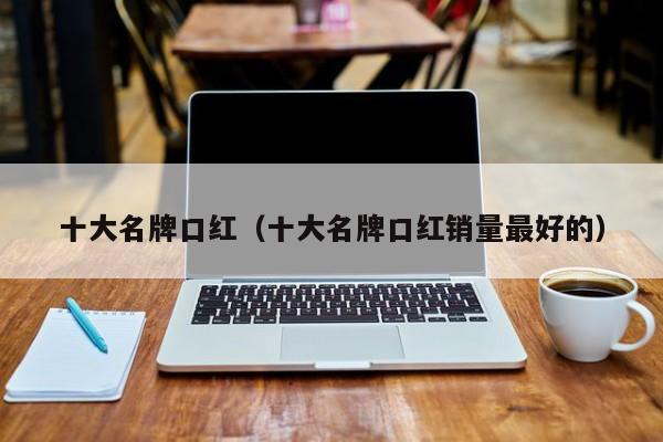 十大名牌口红（十大名牌口红销量最好的）