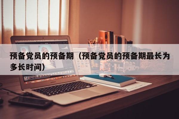 预备党员的预备期（预备党员的预备期最长为多长时间）