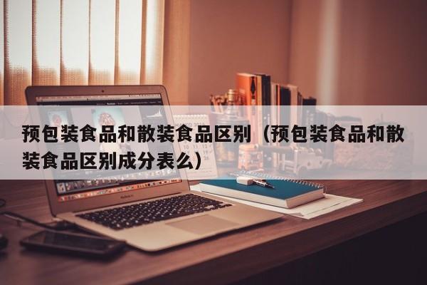 预包装食品和散装食品区别（预包装食品和散装食品区别成分表么）