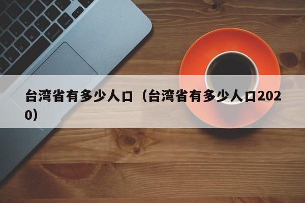 台湾省有多少人口（台湾省有多少人口2020）
