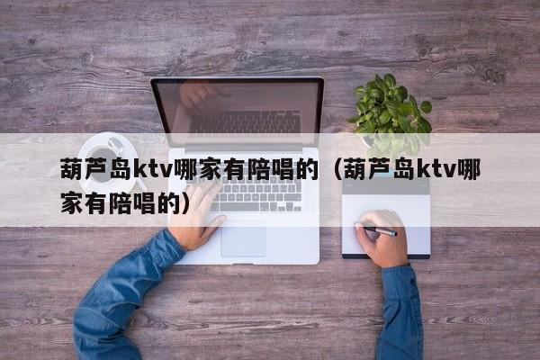 葫芦岛ktv哪家有陪唱的（葫芦岛ktv哪家有陪唱的）