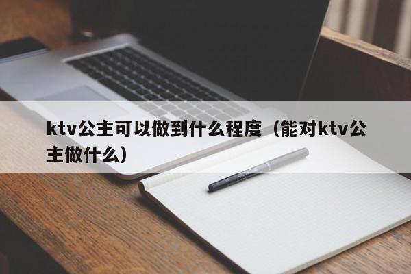 ktv公主可以做到什么程度（能对ktv公主做什么）