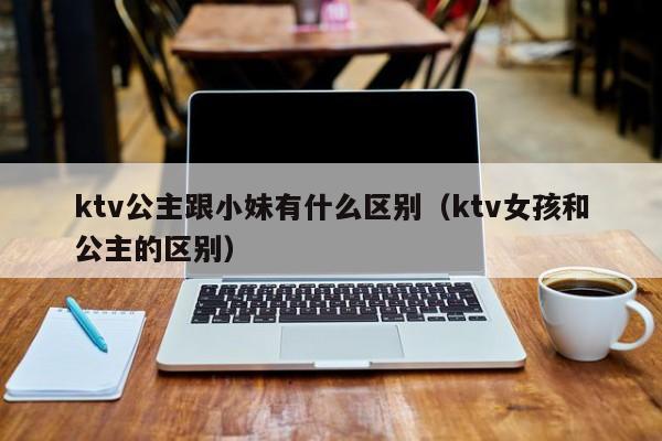 ktv公主跟小妹有什么区别（ktv女孩和公主的区别）