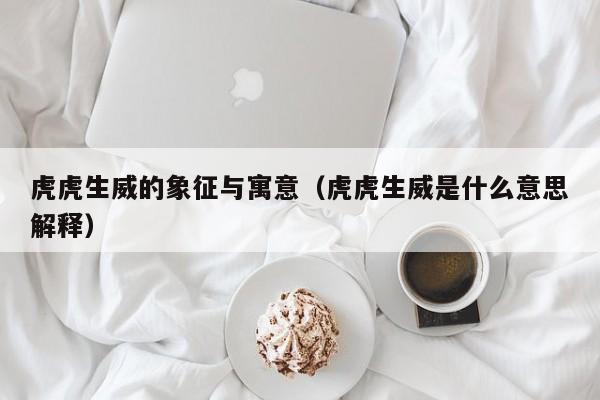 虎虎生威的象征与寓意（虎虎生威是什么意思解释）