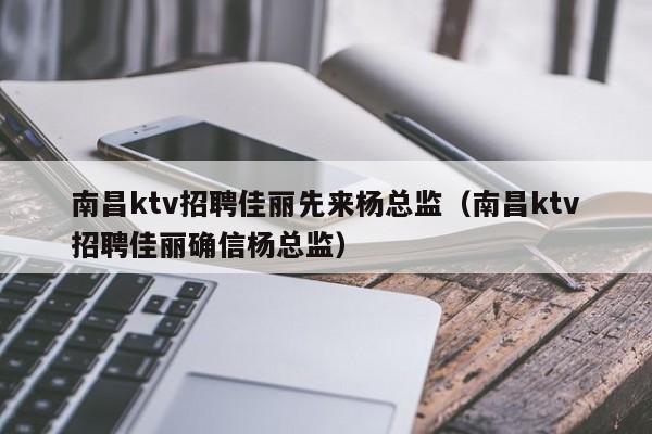 南昌ktv招聘佳丽先来杨总监（南昌ktv招聘佳丽确信杨总监）