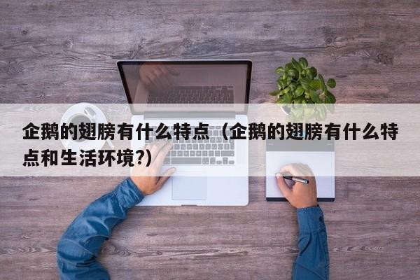 企鹅的翅膀有什么特点（企鹅的翅膀有什么特点和生活环境?）