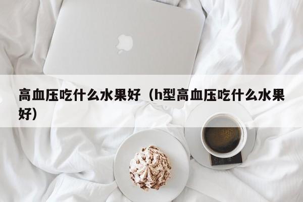 高血压吃什么水果好（h型高血压吃什么水果好）