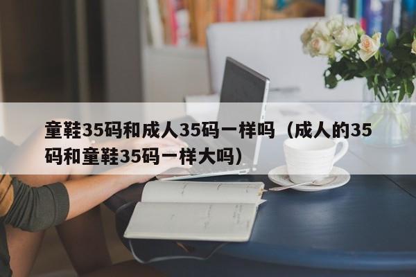 童鞋35码和成人35码一样吗（成人的35码和童鞋35码一样大吗）