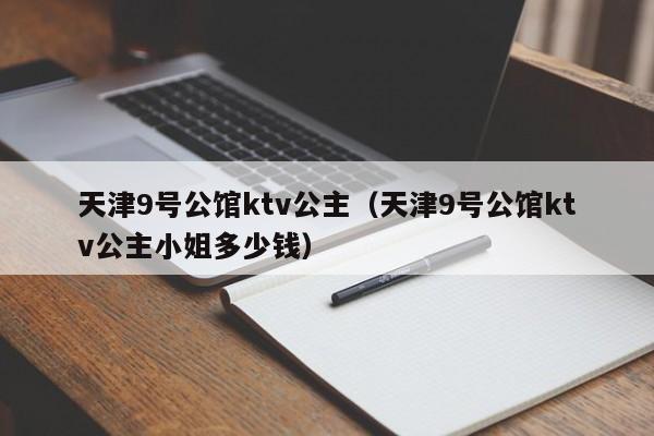 天津9号公馆ktv公主（天津9号公馆ktv公主小姐多少钱）