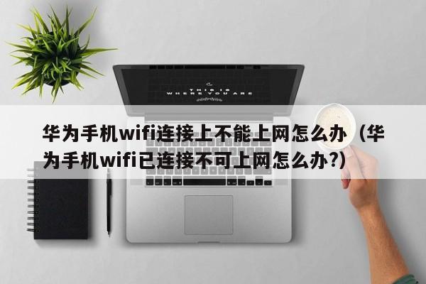 华为手机wifi连接上不能上网怎么办（华为手机wifi已连接不可上网怎么办?）