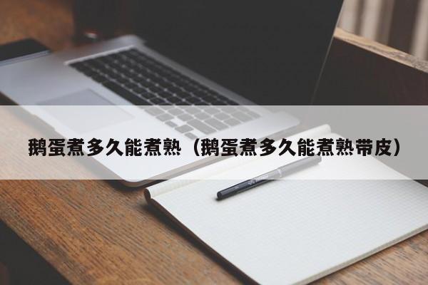 鹅蛋煮多久能煮熟（鹅蛋煮多久能煮熟带皮）