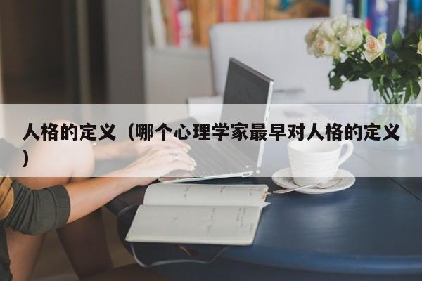 人格的定义（哪个心理学家最早对人格的定义）