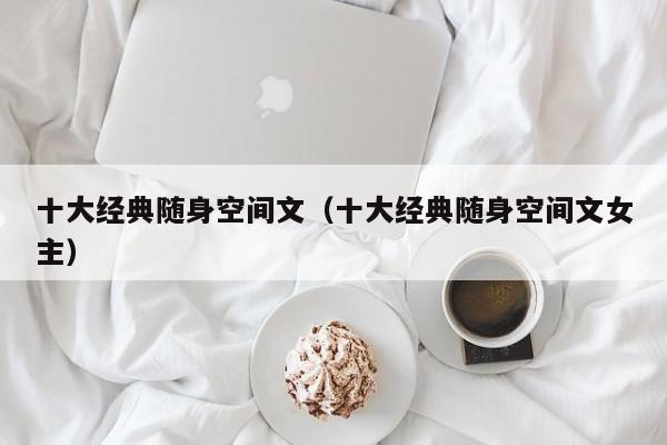 十大经典随身空间文（十大经典随身空间文女主）