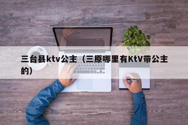 三台县ktv公主（三原哪里有KtV带公主的）