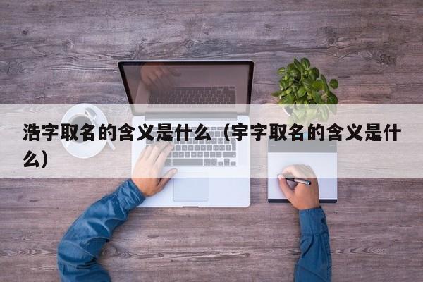浩字取名的含义是什么（宇字取名的含义是什么）