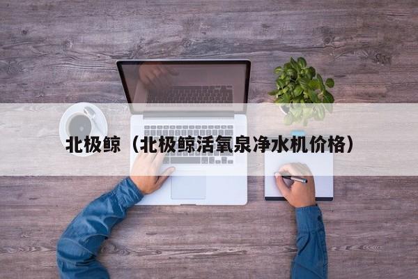 北极鲸（北极鲸活氧泉净水机价格）