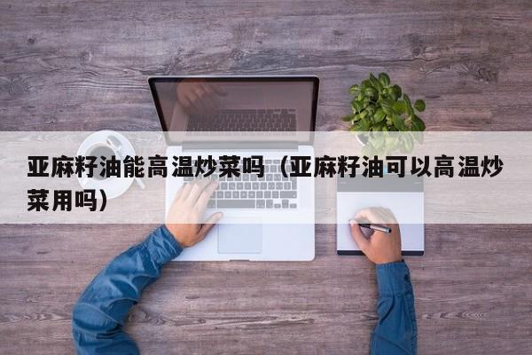 亚麻籽油能高温炒菜吗（亚麻籽油可以高温炒菜用吗）