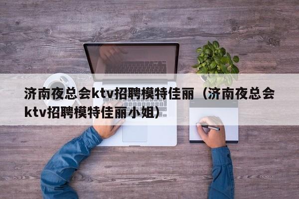 济南夜总会ktv招聘模特佳丽（济南夜总会ktv招聘模特佳丽小姐）
