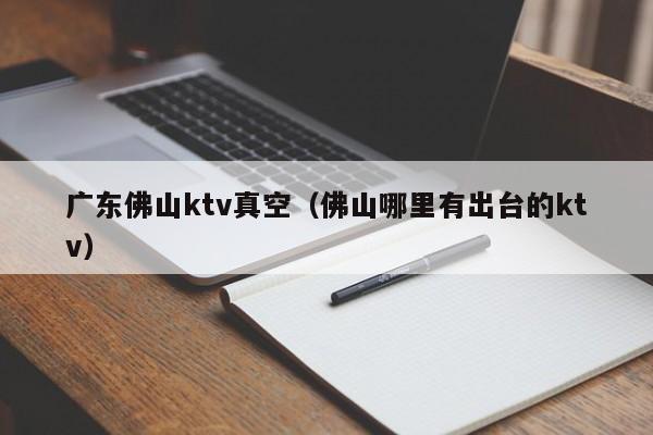 广东佛山ktv真空（佛山哪里有出台的ktv）
