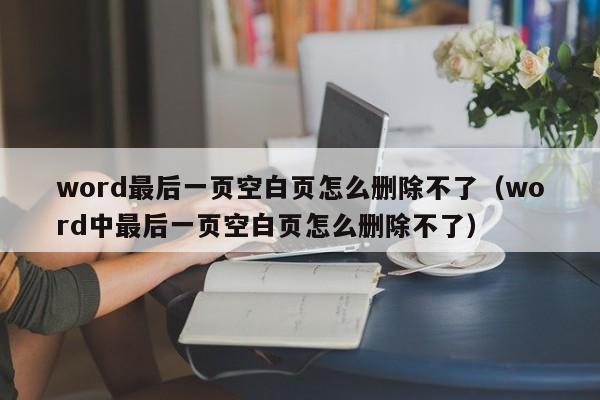 word最后一页空白页怎么删除不了（word中最后一页空白页怎么删除不了）