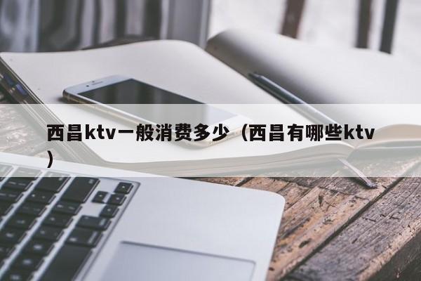 西昌ktv一般消费多少（西昌有哪些ktv）