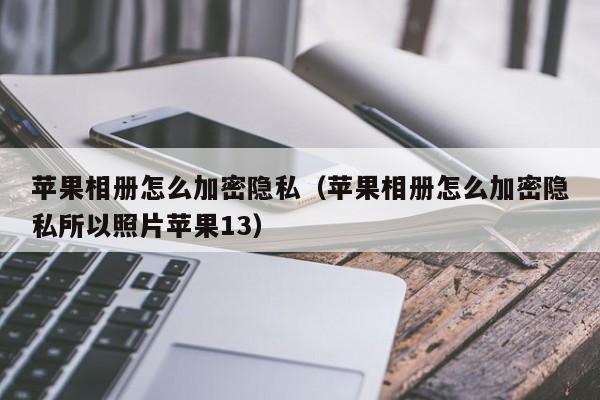 苹果相册怎么加密隐私（苹果相册怎么加密隐私所以照片苹果13）