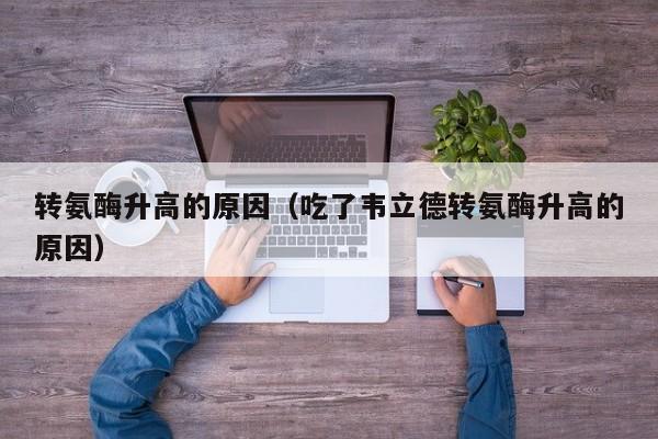 转氨酶升高的原因（吃了韦立德转氨酶升高的原因）
