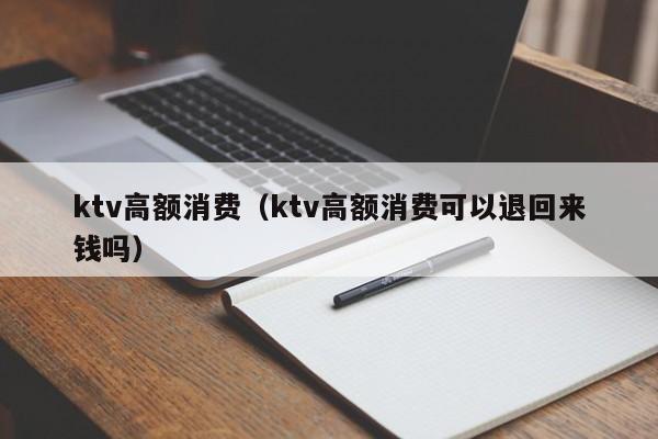 ktv高额消费（ktv高额消费可以退回来钱吗）