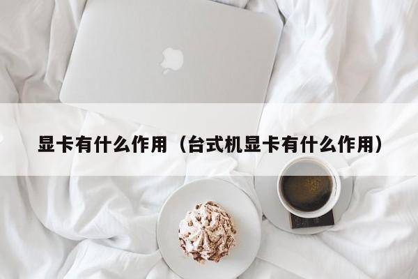 显卡有什么作用（台式机显卡有什么作用）