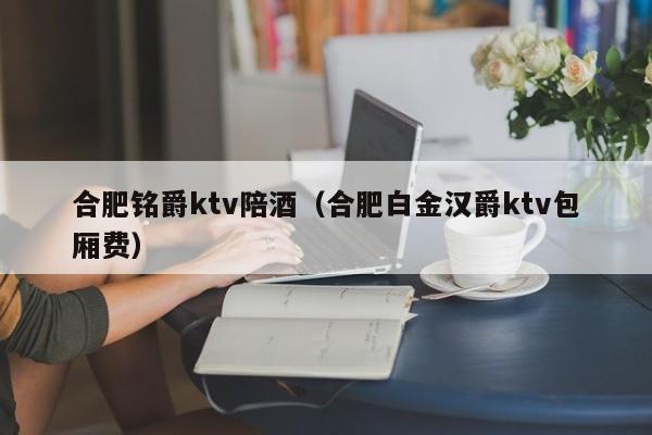 合肥铭爵ktv陪酒（合肥白金汉爵ktv包厢费）