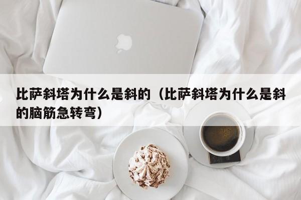 比萨斜塔为什么是斜的（比萨斜塔为什么是斜的脑筋急转弯）