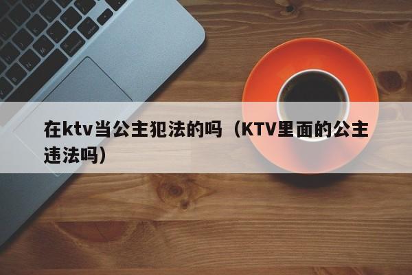 在ktv当公主犯法的吗（KTV里面的公主违法吗）