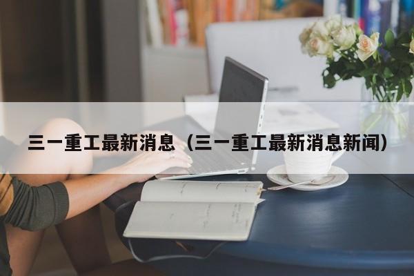 三一重工最新消息（三一重工最新消息新闻）