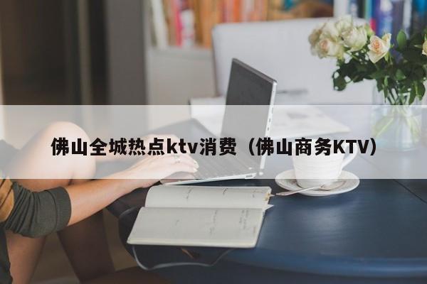 佛山全城热点ktv消费（佛山商务KTV）
