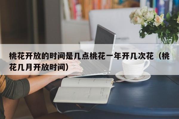 桃花开放的时间是几点桃花一年开几次花（桃花几月开放时间）