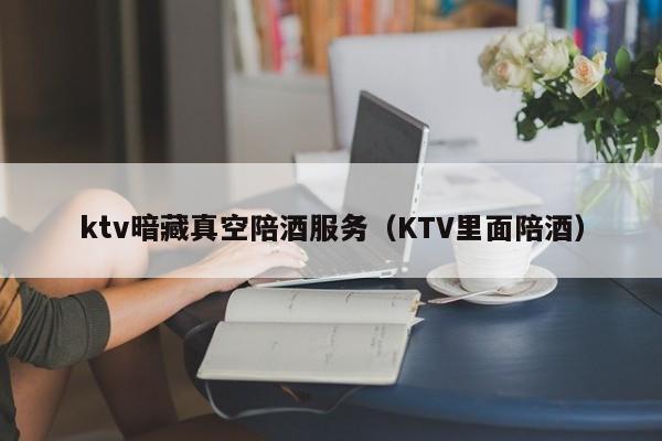 ktv暗藏真空陪酒服务（KTV里面陪酒）