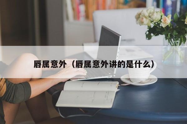 唇属意外（唇属意外讲的是什么）