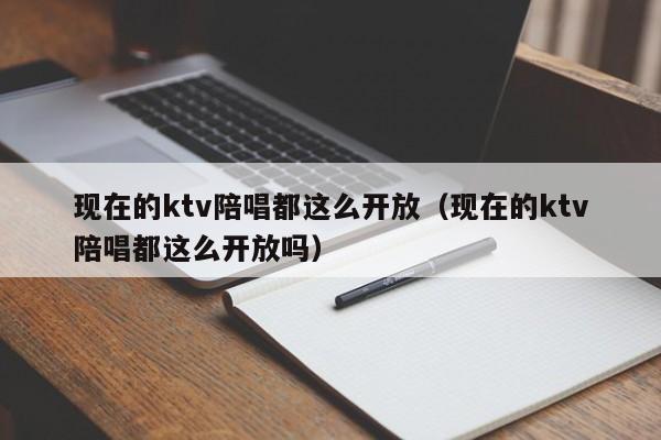 现在的ktv陪唱都这么开放（现在的ktv陪唱都这么开放吗）