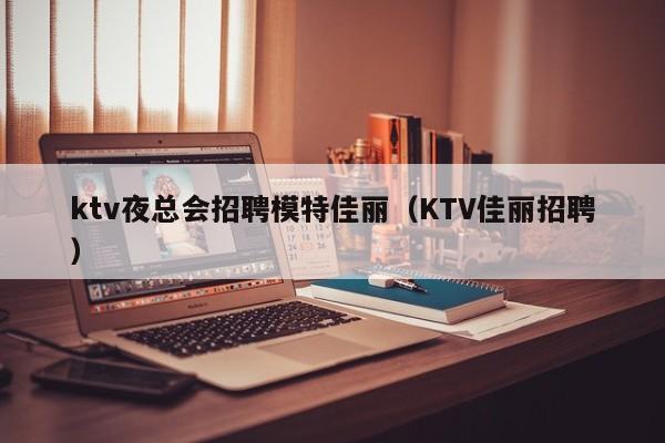 ktv夜总会招聘模特佳丽（KTV佳丽招聘）