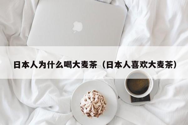 日本人为什么喝大麦茶（日本人喜欢大麦茶）