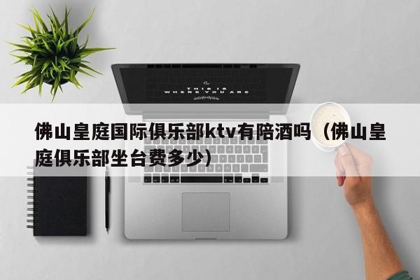 佛山皇庭国际俱乐部ktv有陪酒吗（佛山皇庭俱乐部坐台费多少）