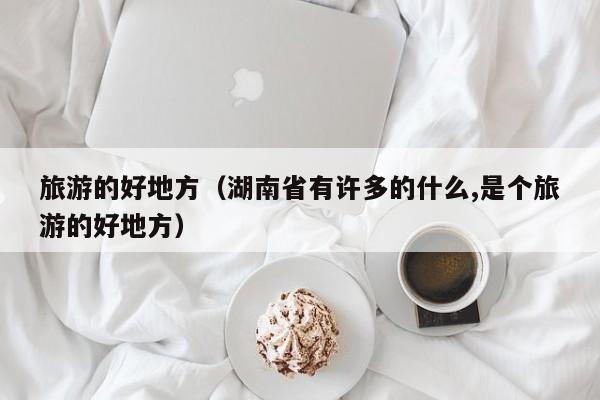 旅游的好地方（湖南省有许多的什么,是个旅游的好地方）