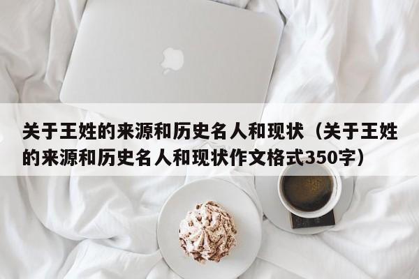 关于王姓的来源和历史名人和现状（关于王姓的来源和历史名人和现状作文格式350字）