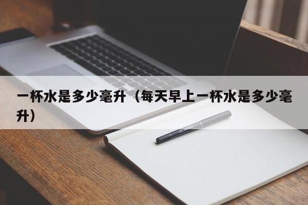 一杯水是多少毫升（每天早上一杯水是多少毫升）