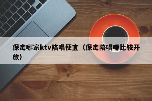 保定哪家ktv陪唱便宜（保定陪唱哪比较开放）