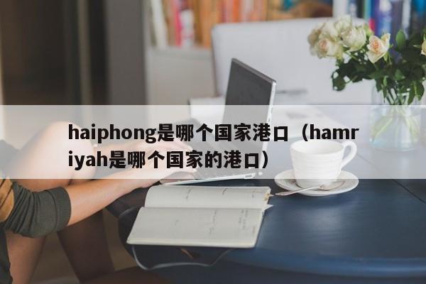 haiphong是哪个国家港口（hamriyah是哪个国家的港口）