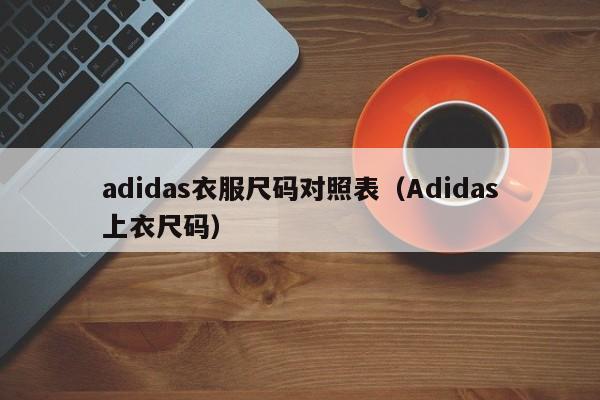 adidas衣服尺码对照表（Adidas上衣尺码）