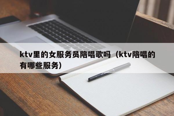 ktv里的女服务员陪唱歌吗（ktv陪唱的有哪些服务）